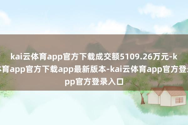 kai云体育app官方下载成交额5109.26万元-kai云体育app官方下载app最新版本-kai云体育app官方登录入口