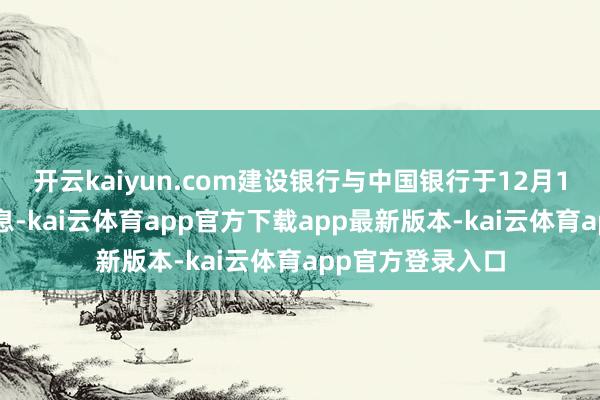 开云kaiyun.com建设银行与中国银行于12月11日同步完成派息-kai云体育app官方下载app最新版本-kai云体育app官方登录入口