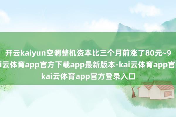 开云kaiyun空调整机资本比三个月前涨了80元~90元/套-kai云体育app官方下载app最新版本-kai云体育app官方登录入口