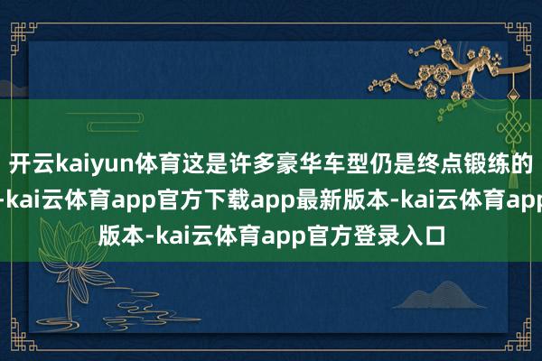 开云kaiyun体育这是许多豪华车型仍是终点锻练的安全策画决策-kai云体育app官方下载app最新版本-kai云体育app官方登录入口