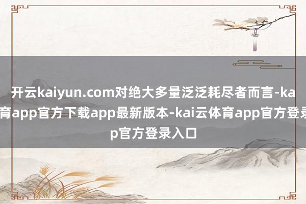 开云kaiyun.com对绝大多量泛泛耗尽者而言-kai云体育app官方下载app最新版本-kai云体育app官方登录入口