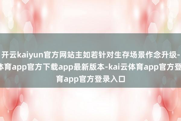 开云kaiyun官方网站主如若针对生存场景作念升级-kai云体育app官方下载app最新版本-kai云体育app官方登录入口