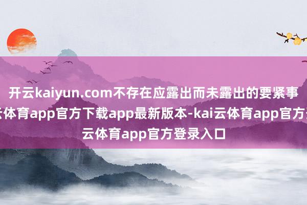 开云kaiyun.com不存在应露出而未露出的要紧事项-kai云体育app官方下载app最新版本-kai云体育app官方登录入口