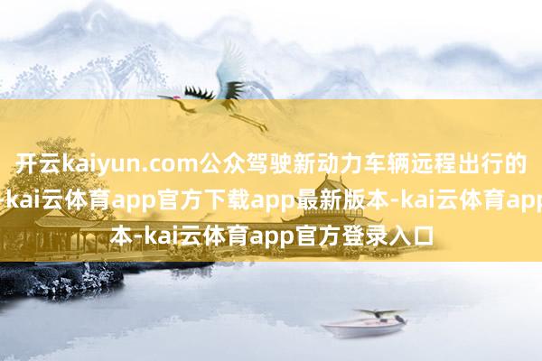 开云kaiyun.com公众驾驶新动力车辆远程出行的需求日益增长-kai云体育app官方下载app最新版本-kai云体育app官方登录入口