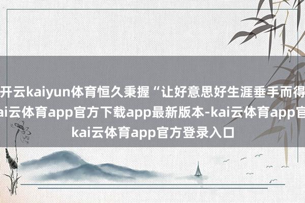 开云kaiyun体育恒久秉握“让好意思好生涯垂手而得”的初心-kai云体育app官方下载app最新版本-kai云体育app官方登录入口
