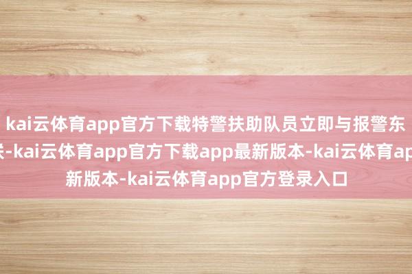 kai云体育app官方下载特警扶助队员立即与报警东说念主取得关联-kai云体育app官方下载app最新版本-kai云体育app官方登录入口