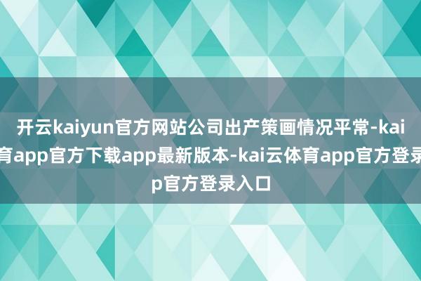 开云kaiyun官方网站公司出产策画情况平常-kai云体育app官方下载app最新版本-kai云体育app官方登录入口