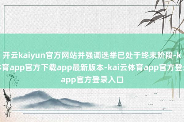 开云kaiyun官方网站并强调选举已处于终末阶段-kai云体育app官方下载app最新版本-kai云体育app官方登录入口